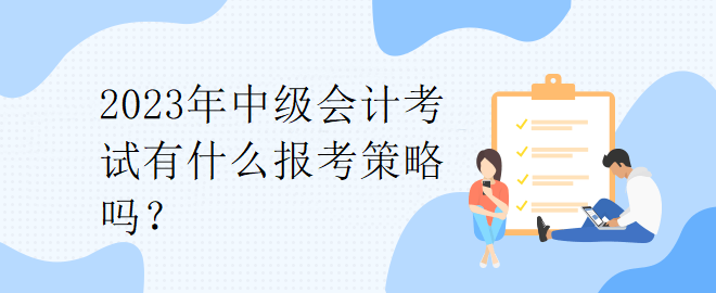 2023年中級(jí)會(huì)計(jì)考試有什么報(bào)考策略嗎？