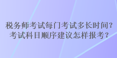 稅務(wù)師考試每門考試多長(zhǎng)時(shí)間？考試科目順序建議怎樣報(bào)考？