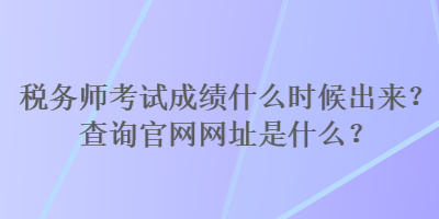 稅務(wù)師考試成績(jī)什么時(shí)候出來？查詢官網(wǎng)網(wǎng)址是什么？