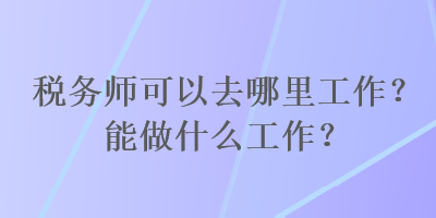 稅務(wù)師可以去哪里工作？能做什么工作？