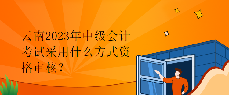 云南2023年中級(jí)會(huì)計(jì)考試采用什么方式資格審核？