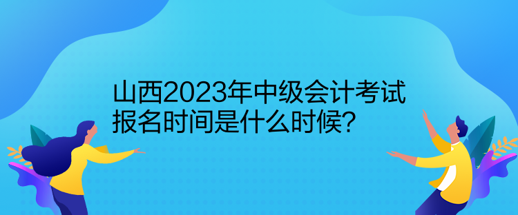 山西2023年中級會計考試報名時間是什么時候？