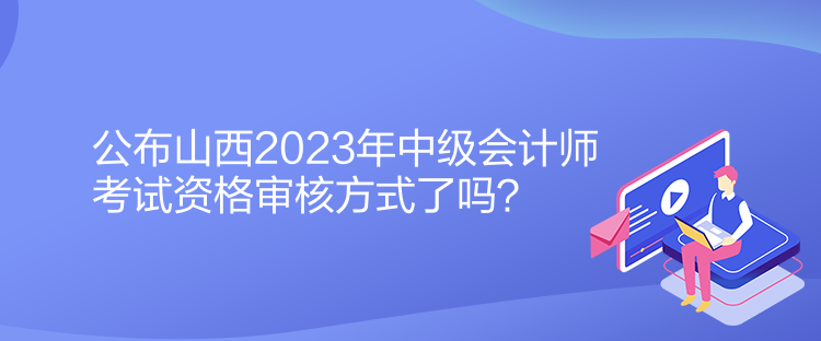 公布山西2023年中級(jí)會(huì)計(jì)師考試資格審核方式了嗎？