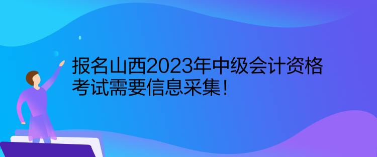 報(bào)名山西2023年中級(jí)會(huì)計(jì)資格考試需要信息采集！