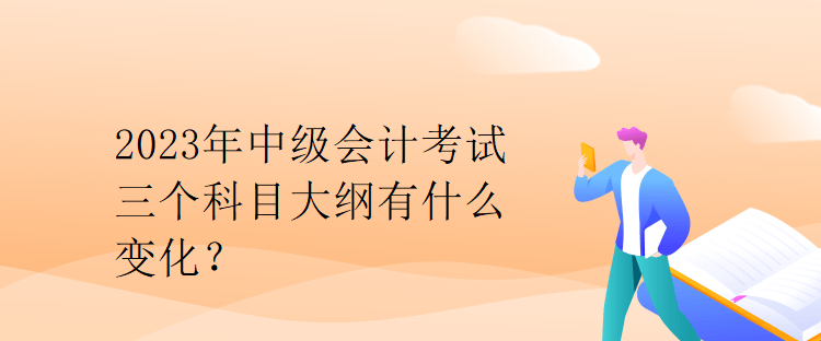 2023年中級(jí)會(huì)計(jì)考試三個(gè)科目大綱有什么變化？