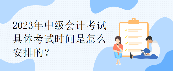 2023年中級會計考試具體考試時間是怎么安排的？