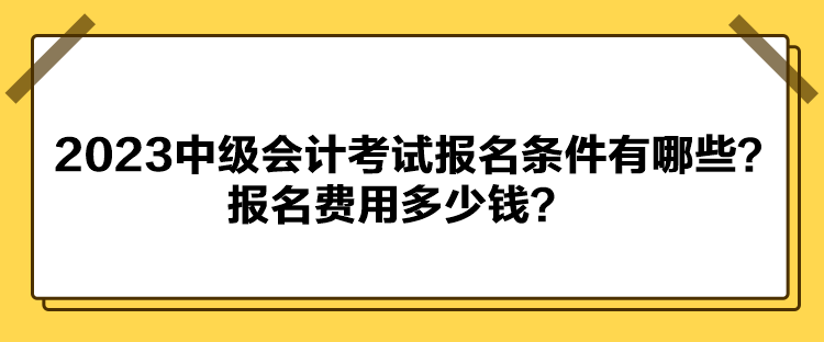 2023中級(jí)會(huì)計(jì)考試報(bào)名條件有哪些？報(bào)名費(fèi)用多少錢？