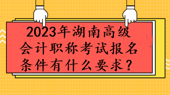 2023年湖南高級會計職稱考試報名條件有什么要求？