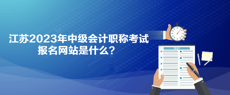 江蘇2023年中級會計職稱考試報名網(wǎng)站是什么？