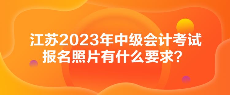 江蘇2023年中級(jí)會(huì)計(jì)考試報(bào)名照片有什么要求？