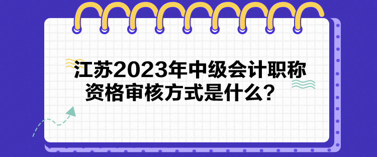 江蘇2023年中級會(huì)計(jì)職稱資格審核方式是什么？