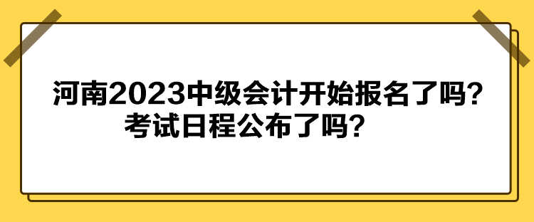 河南2023中級會計開始報名了嗎？考試日程公布了嗎？