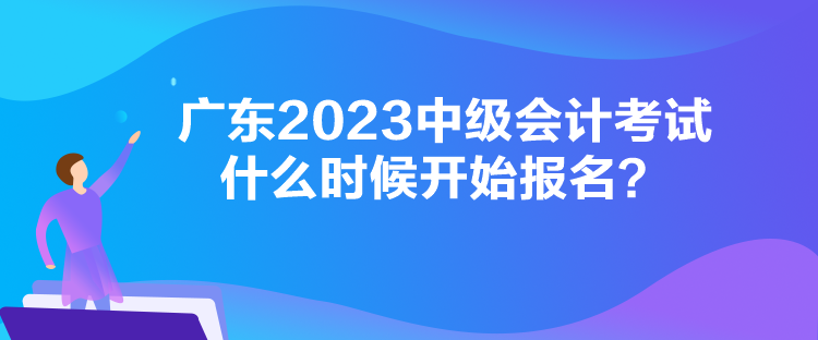 廣東2023中級會計考試什么時候開始報名？