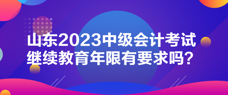 山東2023中級會計考試?yán)^續(xù)教育年限有要求嗎？