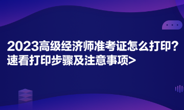 2023高級經(jīng)濟(jì)師準(zhǔn)考證怎么打??？速看打印步驟及注意事項