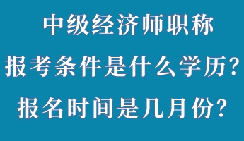 中級經(jīng)濟(jì)師職稱報考條件是什么學(xué)歷？報名時間是幾月份？