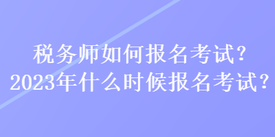 稅務(wù)師如何報名考試？2023年什么時候報名考試？