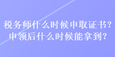 稅務(wù)師什么時候申取證書？申領(lǐng)后什么時候能拿到？