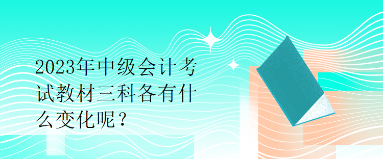 2023年中級會(huì)計(jì)考試教材三科各有什么變化呢？