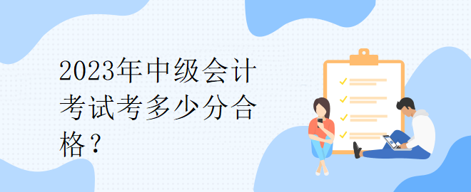 2023年中級會計考試考多少分合格？