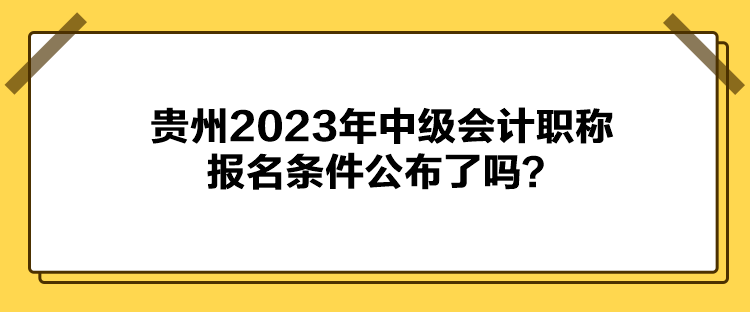 貴州2023年中級(jí)會(huì)計(jì)職稱報(bào)名條件公布了嗎？