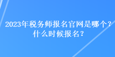 2023年稅務(wù)師報(bào)名官網(wǎng)是哪個(gè)？什么時(shí)候報(bào)名？