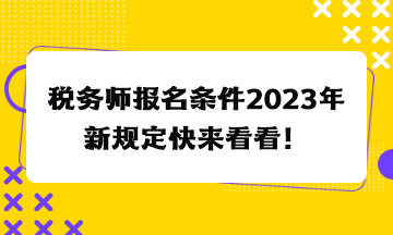 稅務(wù)師報(bào)名條件2023年新規(guī)定快來看看！