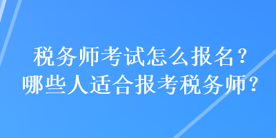 稅務(wù)師考試怎么報名？哪些人適合報考稅務(wù)師？