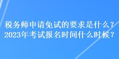 稅務(wù)師申請免試的要求是什么？2023年考試報名時間什么時候？