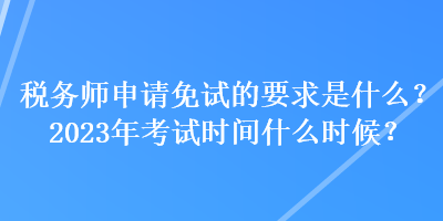 稅務師申請免試的要求是什么？2023年考試時間什么時候？