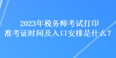 2023年稅務(wù)師考試打印準(zhǔn)考證時(shí)間及入口安排是什么？