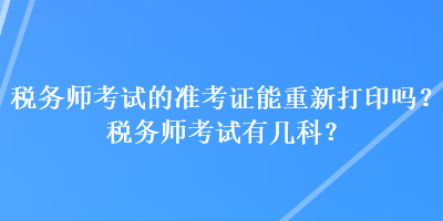 稅務(wù)師考試的準(zhǔn)考證能重新打印嗎？稅務(wù)師考試有幾科？