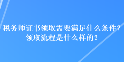 稅務師證書領取需要滿足什么條件？領取流程是什么樣的？