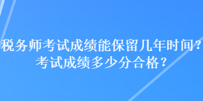 稅務(wù)師考試成績能保留幾年時間？考試成績多少分合格？