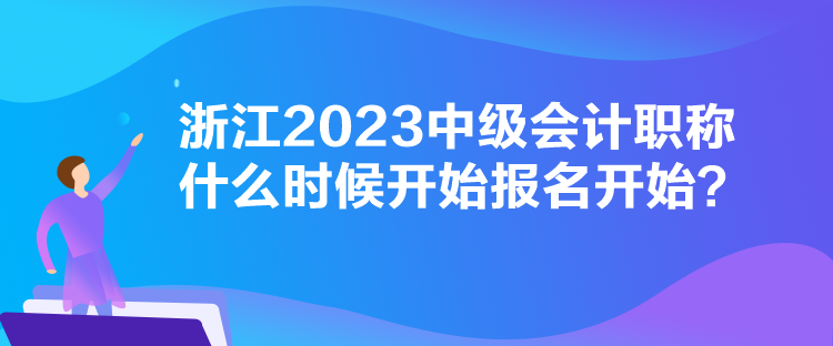 浙江2023中級會計(jì)職稱什么時候開始報(bào)名開始？