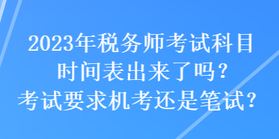 2023年稅務(wù)師考試科目時(shí)間表出來(lái)了嗎？考試要求機(jī)考還是筆試？