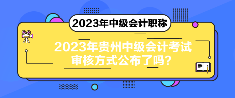 2023年貴州中級會計考試審核方式公布了嗎？