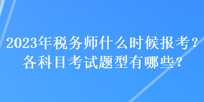 2023年稅務(wù)師什么時(shí)候報(bào)考？各科目考試題型有哪些？