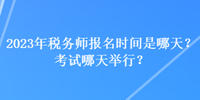 2023年稅務(wù)師報(bào)名時(shí)間是哪天？考試哪天舉行？