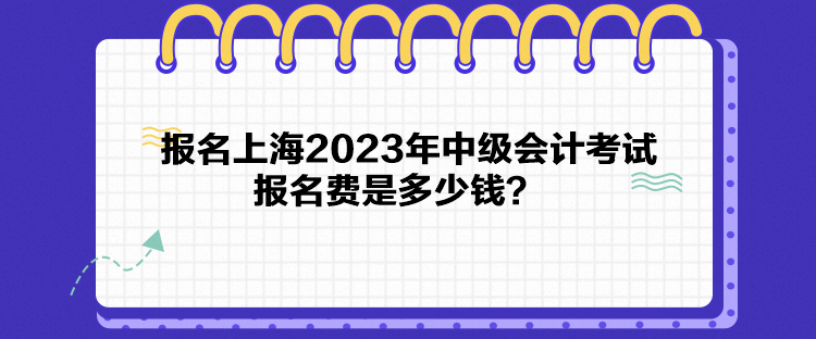 報(bào)名上海2023年中級(jí)會(huì)計(jì)考試報(bào)名費(fèi)是多少錢？