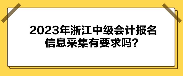 2023年浙江中級會計報名信息采集有要求嗎？