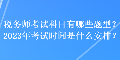 稅務(wù)師考試科目有哪些題型？2023年考試時間是什么安排？