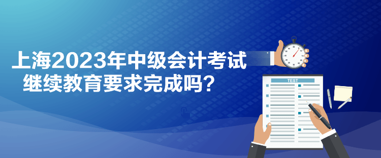 上海2023年中級會計考試繼續(xù)教育要求完成嗎？