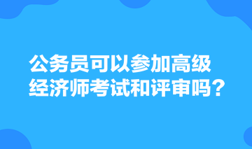 公務員可以參加高級經濟師考試和評審嗎？