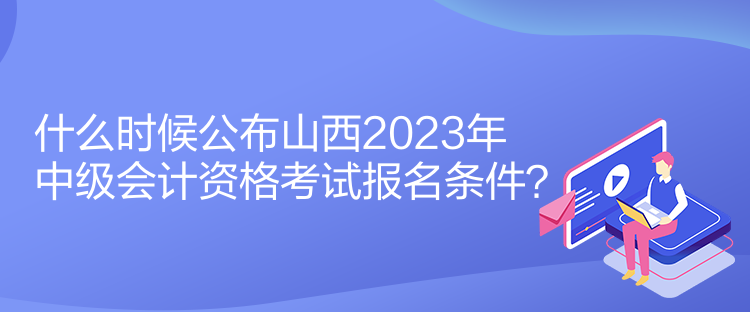 什么時(shí)候公布山西2023年中級(jí)會(huì)計(jì)資格考試報(bào)名條件？