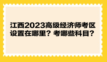 江西2023高級(jí)經(jīng)濟(jì)師考區(qū)設(shè)置在哪里？考哪些科目？