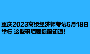 重慶2023高級(jí)經(jīng)濟(jì)師考試6月18日舉行 這些事項(xiàng)要提前知道！