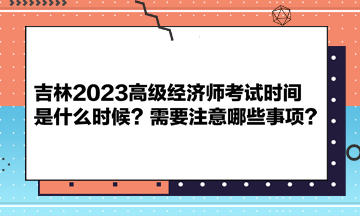 吉林2023高級經(jīng)濟師考試時間是什么時候？需要注意哪些事項？