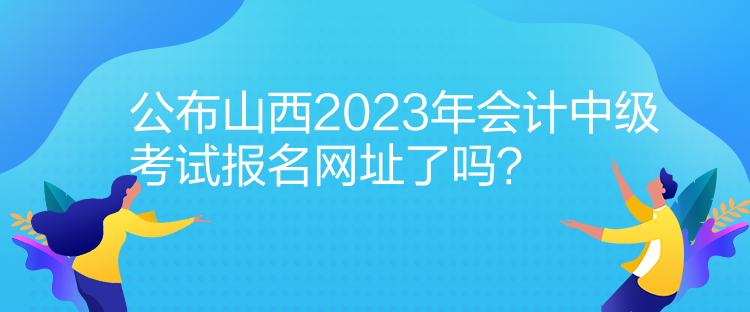 公布山西2023年會計中級考試報名網(wǎng)址了嗎？