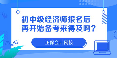 初中級經(jīng)濟師報名后再開始備考來得及嗎？